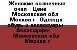 Женские солнечные очки › Цена ­ 50 - Московская обл., Москва г. Одежда, обувь и аксессуары » Аксессуары   . Московская обл.,Москва г.